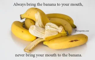 Always bring the banana to your mouth